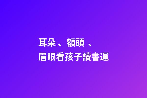 耳朵、額頭、眉眼看孩子讀書運
